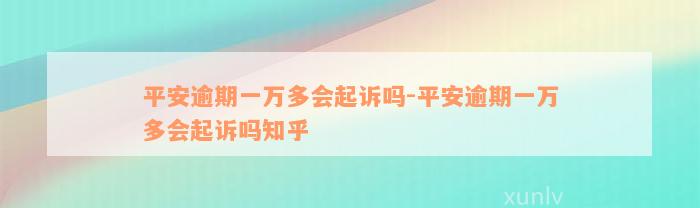 平安逾期一万多会起诉吗-平安逾期一万多会起诉吗知乎