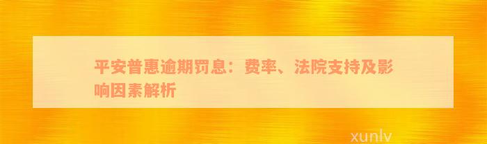 平安普惠逾期罚息：费率、法院支持及影响因素解析