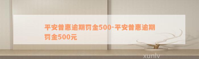 平安普惠逾期罚金500-平安普惠逾期罚金500元