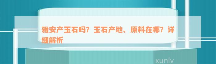 雅安产玉石吗？玉石产地、原料在哪？详细解析