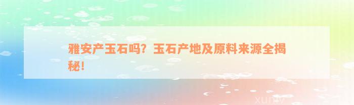 雅安产玉石吗？玉石产地及原料来源全揭秘！