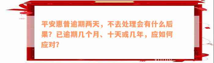 平安惠普逾期两天，不去处理会有什么后果？已逾期几个月、十天或几年，应如何应对？