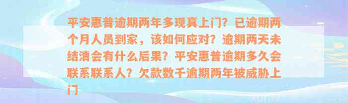 平安惠普逾期两年多现真上门？已逾期两个月人员到家，该如何应对？逾期两天未结清会有什么后果？平安惠普逾期多久会联系联系人？欠款数千逾期两年被威胁上门