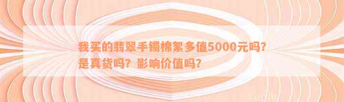 我买的翡翠手镯棉絮多值5000元吗？是真货吗？影响价值吗？