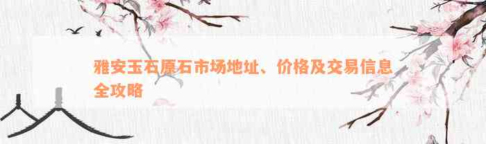 雅安玉石原石市场地址、价格及交易信息全攻略