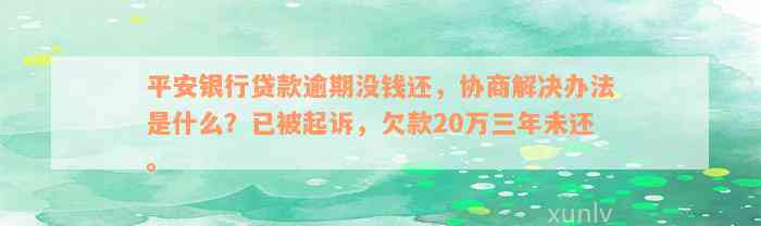 平安银行贷款逾期没钱还，协商解决办法是什么？已被起诉，欠款20万三年未还。