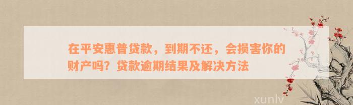 在平安惠普贷款，到期不还，会损害你的财产吗？贷款逾期结果及解决方法