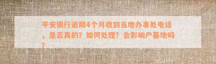 平安银行逾期4个月收到当地办事处电话，是否真的？如何处理？会影响户基地吗？