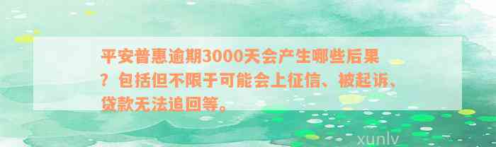 平安普惠逾期3000天会产生哪些后果？包括但不限于可能会上征信、被起诉、贷款无法追回等。