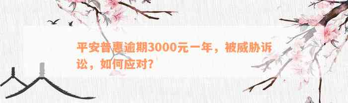 平安普惠逾期3000元一年，被威胁诉讼，如何应对？