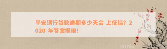 平安银行贷款逾期多少天会 上征信？2020 年答案揭晓！