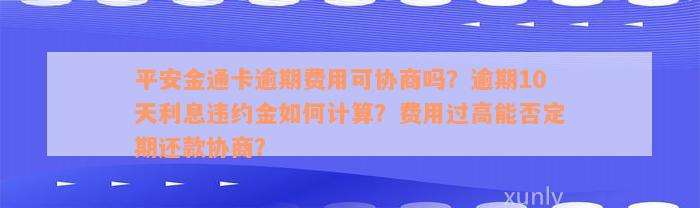 平安金通卡逾期费用可协商吗？逾期10天利息违约金如何计算？费用过高能否定期还款协商？