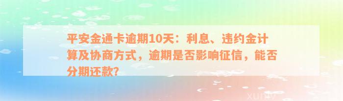 平安金通卡逾期10天：利息、违约金计算及协商方式，逾期是否影响征信，能否分期还款？