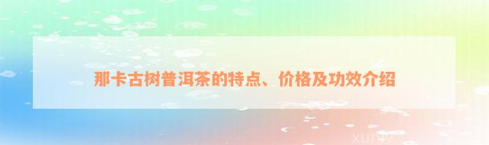 那卡古树普洱茶的特点、价格及功效介绍