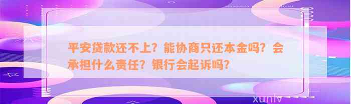 平安贷款还不上？能协商只还本金吗？会承担什么责任？银行会起诉吗？