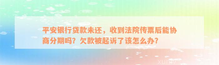 平安银行贷款未还，收到法院传票后能协商分期吗？欠款被起诉了该怎么办？