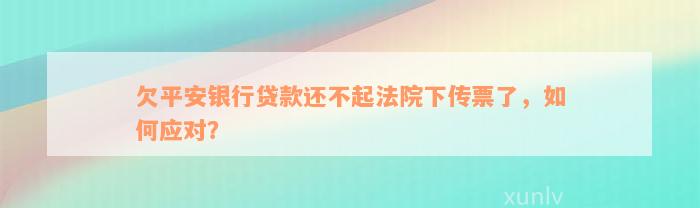 欠平安银行贷款还不起法院下传票了，如何应对？