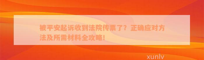 被平安起诉收到法院传票了？正确应对方法及所需材料全攻略！