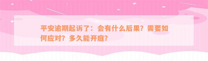 平安逾期起诉了：会有什么后果？需要如何应对？多久能开庭？