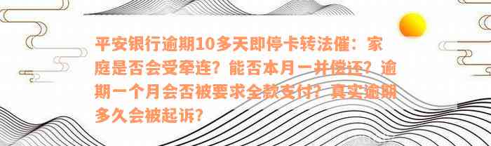 平安银行逾期10多天即停卡转法催：家庭是否会受牵连？能否本月一并偿还？逾期一个月会否被要求全款支付？真实逾期多久会被起诉？