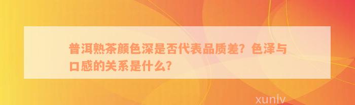 普洱熟茶颜色深是否代表品质差？色泽与口感的关系是什么？