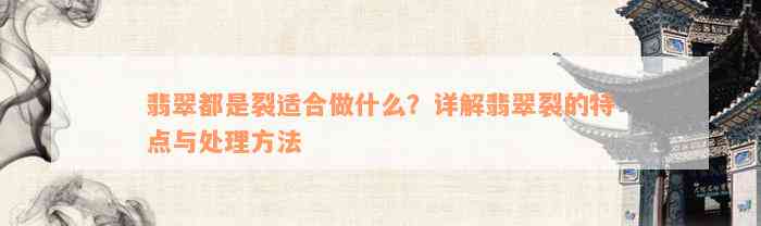 翡翠都是裂适合做什么？详解翡翠裂的特点与处理方法