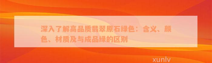 深入了解高品质翡翠原石绿色：含义、颜色、材质及与成品绿的区别