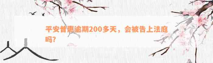 平安普惠逾期200多天，会被告上法庭吗？