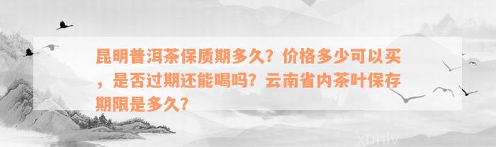 昆明普洱茶保质期多久？价格多少可以买，是否过期还能喝吗？云南省内茶叶保存期限是多久？