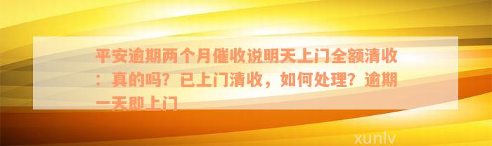 平安逾期两个月催收说明天上门全额清收：真的吗？已上门清收，如何处理？逾期一天即上门