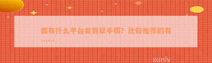 都有什么平台卖翡翠手镯？比较推荐的有……