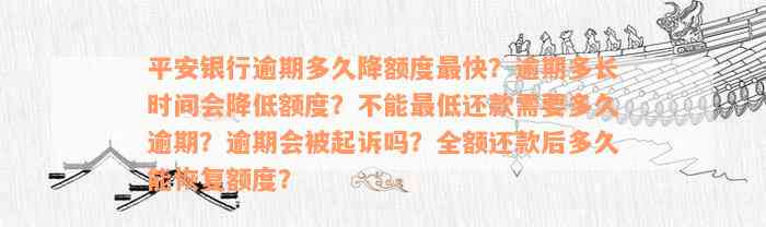 平安银行逾期多久降额度最快？逾期多长时间会降低额度？不能最低还款需要多久逾期？逾期会被起诉吗？全额还款后多久能恢复额度？