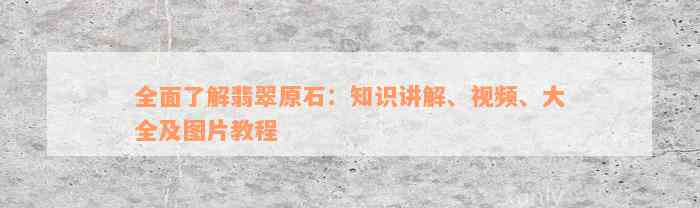 全面了解翡翠原石：知识讲解、视频、大全及图片教程