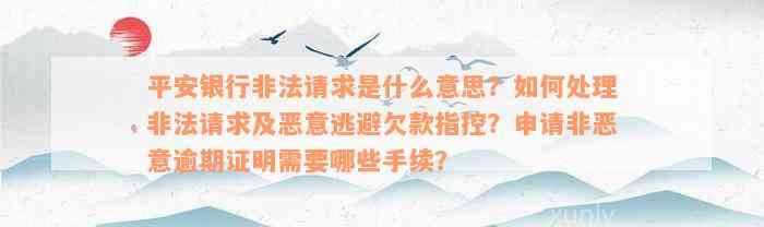 平安银行非法请求是什么意思？如何处理非法请求及恶意逃避欠款指控？申请非恶意逾期证明需要哪些手续？