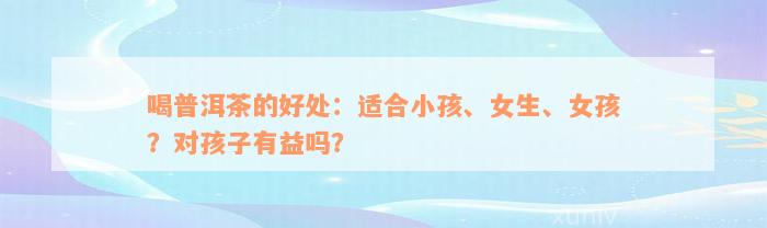 喝普洱茶的好处：适合小孩、女生、女孩？对孩子有益吗？