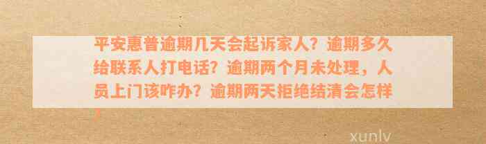 平安惠普逾期几天会起诉家人？逾期多久给联系人打电话？逾期两个月未处理，人员上门该咋办？逾期两天拒绝结清会怎样？