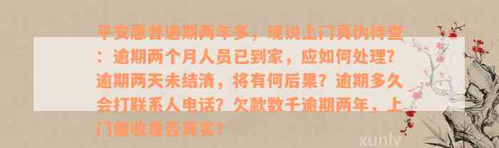 平安惠普逾期两年多，现说上门真伪待查：逾期两个月人员已到家，应如何处理？逾期两天未结清，将有何后果？逾期多久会打联系人电话？欠款数千逾期两年，上门催收是否真实？