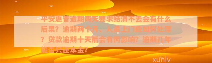 平安惠普逾期两天要求结清不去会有什么后果？逾期两个月、人员上门应如何处理？贷款逾期十天后会有何影响？逾期几年能否只还本金？