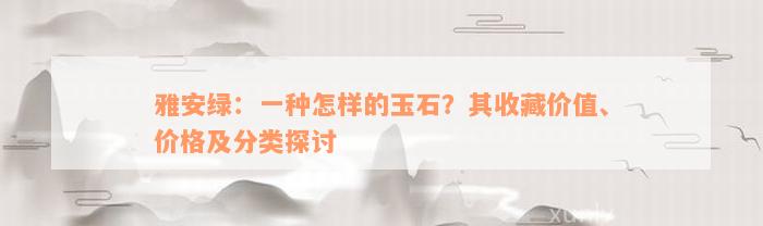 雅安绿：一种怎样的玉石？其收藏价值、价格及分类探讨