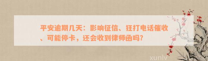 平安逾期几天：影响征信、狂打电话催收、可能停卡，还会收到律师函吗？