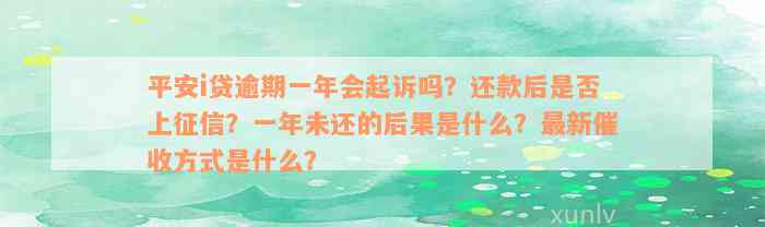 平安i贷逾期一年会起诉吗？还款后是否上征信？一年未还的后果是什么？最新催收方式是什么？