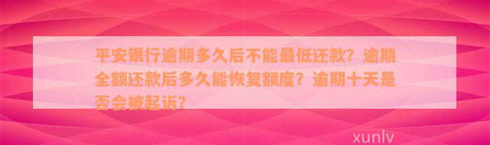 平安银行逾期多久后不能最低还款？逾期全额还款后多久能恢复额度？逾期十天是否会被起诉？