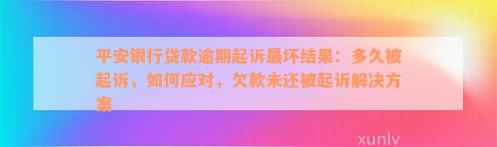 平安银行贷款逾期起诉最坏结果：多久被起诉，如何应对，欠款未还被起诉解决方案