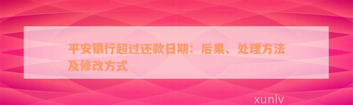 平安银行超过还款日期：后果、处理方法及修改方式