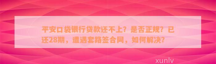 平安口袋银行贷款还不上？是否正规？已还28期，遭遇套路签合同，如何解决？