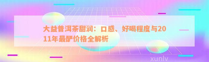 大益普洱茶甜润：口感、好喝程度与2011年最酽价格全解析