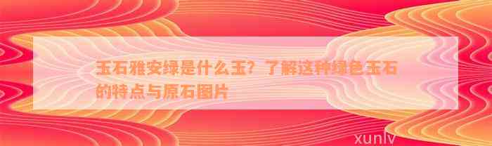 玉石雅安绿是什么玉？了解这种绿色玉石的特点与原石图片