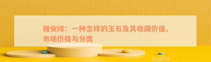 雅安绿：一种怎样的玉石及其收藏价值、市场价格与分类