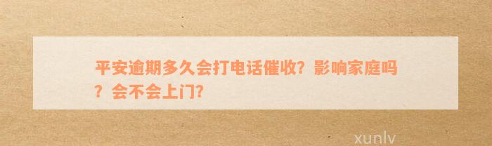 平安逾期多久会打电话催收？影响家庭吗？会不会上门？