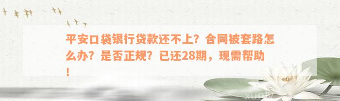 平安口袋银行贷款还不上？合同被套路怎么办？是否正规？已还28期，现需帮助！